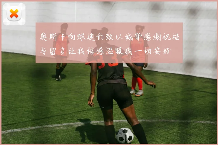 奥斯卡向球迷们致以诚挚感谢祝福与留言让我倍感温暖我一切安好