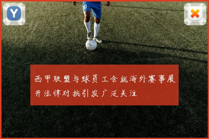 西甲联盟与球员工会就海外赛事展开法律对抗引发广泛关注