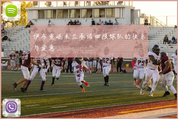 伊布重返米兰承诺回报球队的快乐与爱意