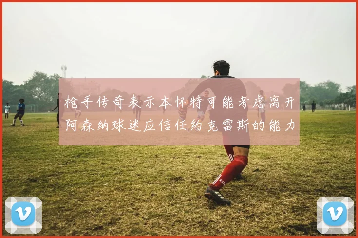 枪手传奇表示本怀特可能考虑离开阿森纳球迷应信任约克雷斯的能力
