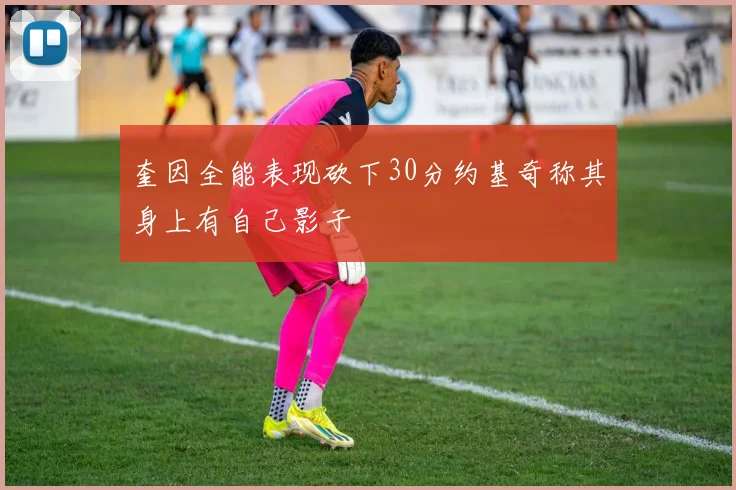 奎因全能表现砍下30分约基奇称其身上有自己影子