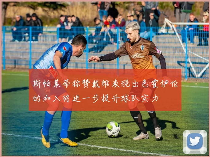 斯帕莱蒂称赞戴维表现出色霍伊伦的加入将进一步提升球队实力