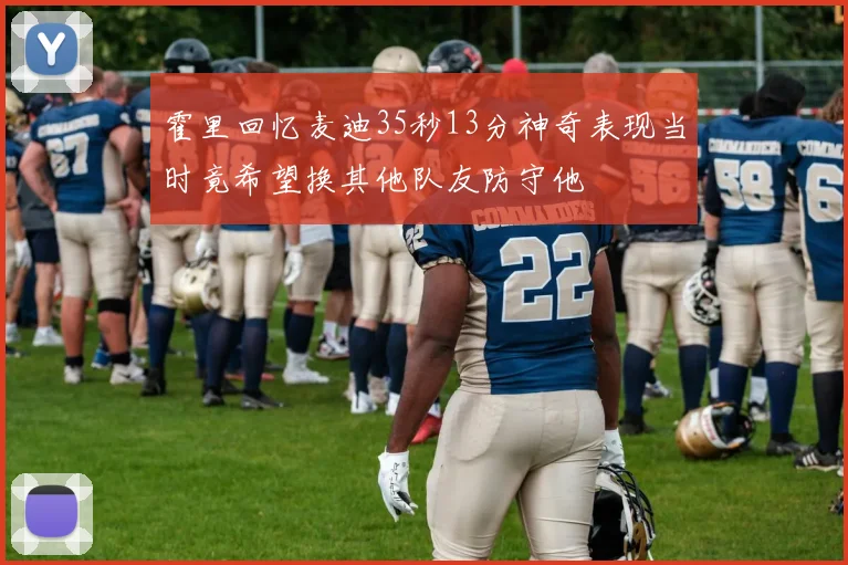 霍里回忆麦迪35秒13分神奇表现当时竟希望换其他队友防守他