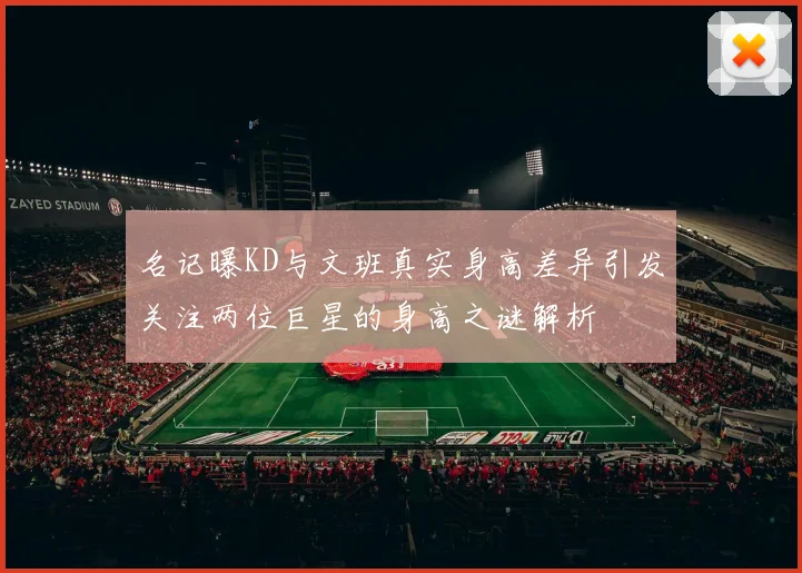 名记曝KD与文班真实身高差异引发关注两位巨星的身高之谜解析