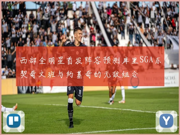 西部全明星首发阵容预测库里SGA东契奇文班与约基奇的无敌组合