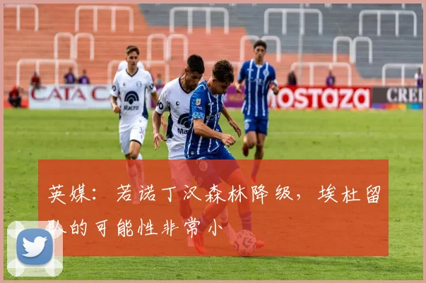 英媒：若诺丁汉森林降级，埃杜留队的可能性非常小