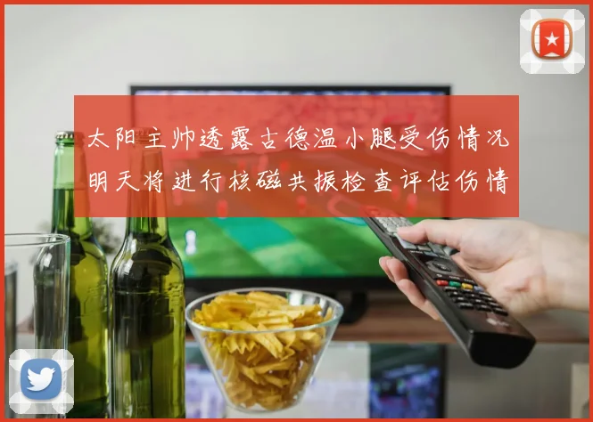 太阳主帅透露古德温小腿受伤情况明天将进行核磁共振检查评估伤情