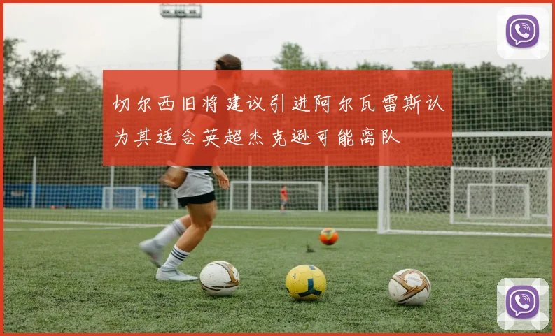 切尔西旧将建议引进阿尔瓦雷斯认为其适合英超杰克逊可能离队