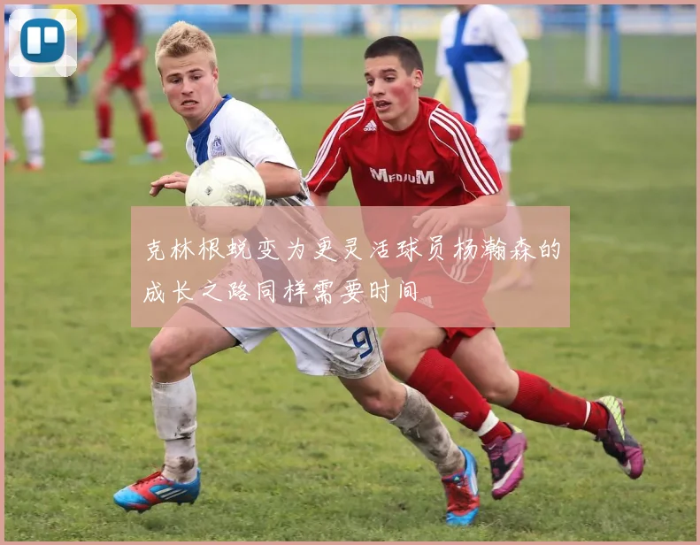 克林根蜕变为更灵活球员杨瀚森的成长之路同样需要时间