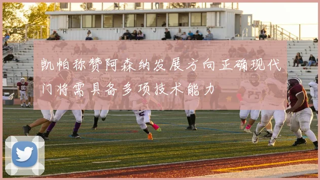 凯帕称赞阿森纳发展方向正确现代门将需具备多项技术能力