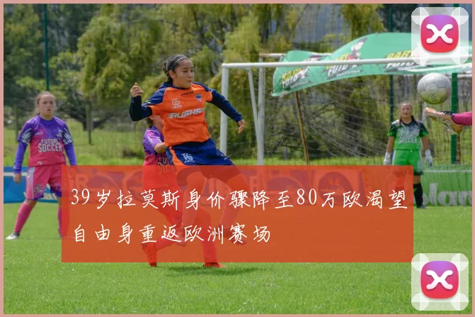 39岁拉莫斯身价骤降至80万欧渴望自由身重返欧洲赛场