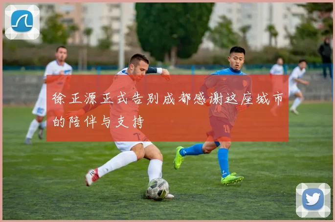 徐正源正式告别成都感谢这座城市的陪伴与支持