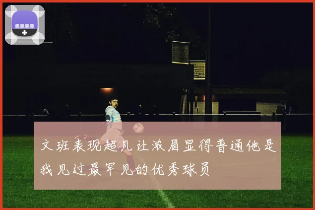 文班表现超凡让浓眉显得普通他是我见过最罕见的优秀球员