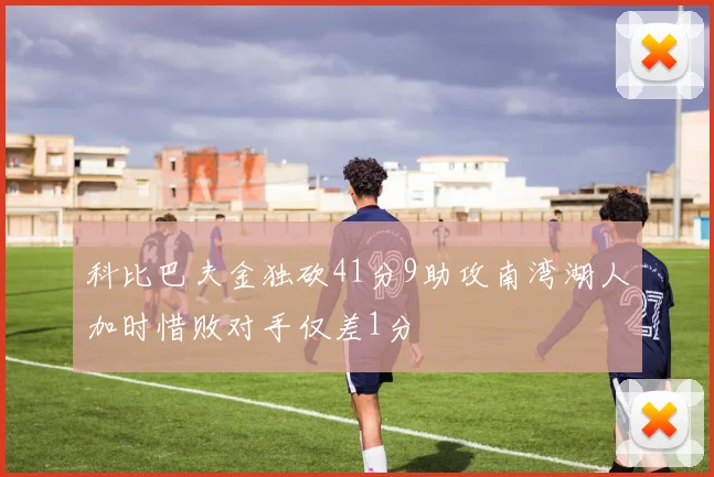科比巴夫金独砍41分9助攻南湾湖人加时惜败对手仅差1分