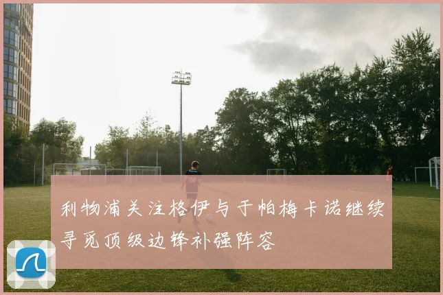 利物浦关注格伊与于帕梅卡诺继续寻觅顶级边锋补强阵容