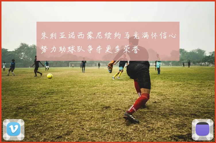朱利亚诺西蒙尼续约马竞满怀信心努力助球队争夺更多荣誉