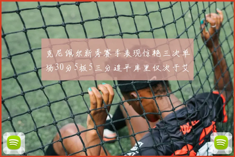 克尼佩尔新秀赛季表现惊艳三次单场30分5板5三分追平库里仅次于艾弗森