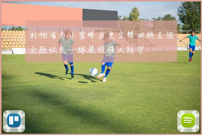 利物浦与小蜜蜂历史交锋回顾五场全胜仅失一球展现强大防守