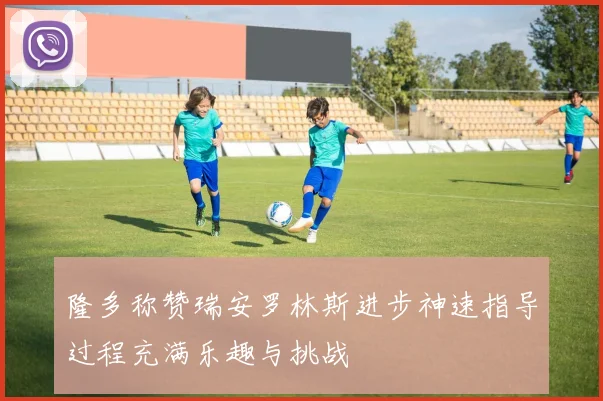 隆多称赞瑞安罗林斯进步神速指导过程充满乐趣与挑战