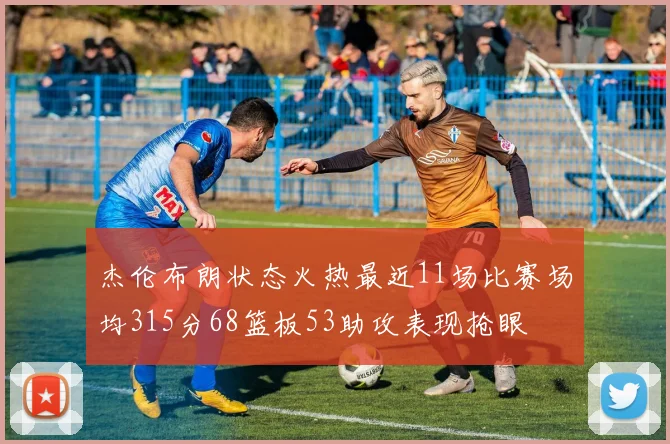 杰伦布朗状态火热最近11场比赛场均315分68篮板53助攻表现抢眼