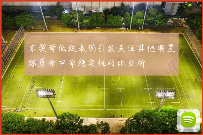 东契奇低效表现引发关注其他明星球员命中率稳定性对比分析