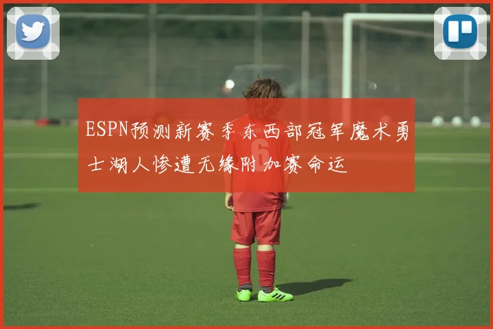 ESPN预测新赛季东西部冠军魔术勇士湖人惨遭无缘附加赛命运
