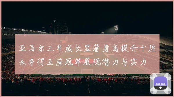 亚马尔三年成长显著身高提升十厘米夺得五座冠军展现潜力与实力