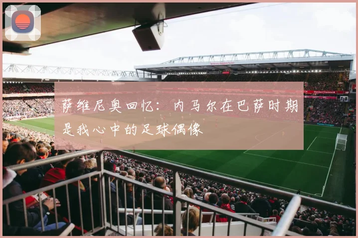 萨维尼奥回忆：内马尔在巴萨时期是我心中的足球偶像