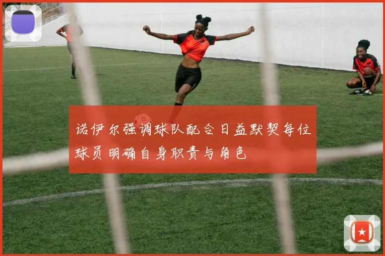 诺伊尔强调球队配合日益默契每位球员明确自身职责与角色