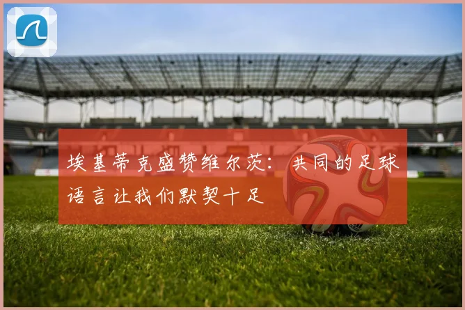 埃基蒂克盛赞维尔茨：共同的足球语言让我们默契十足