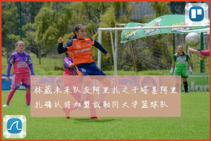 林葳未来队友阿里扎之子塔基阿里扎确认将加盟俄勒冈大学篮球队