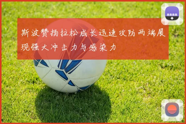 斯波赞扬拉松成长迅速攻防两端展现强大冲击力与感染力