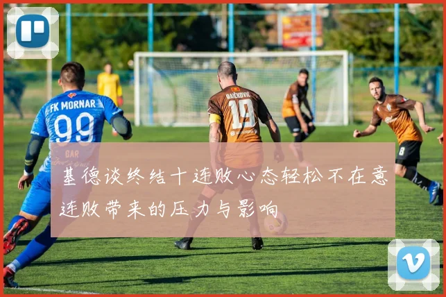 基德谈终结十连败心态轻松不在意连败带来的压力与影响