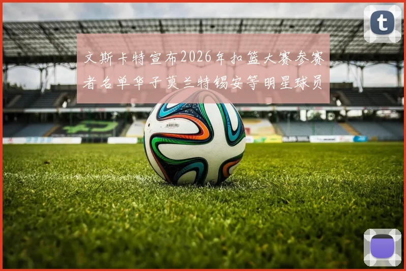 文斯卡特宣布2026年扣篮大赛参赛者名单华子莫兰特锡安等明星球员齐聚