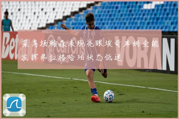 菜鸟杨瀚森表现亮眼埃奇库姆全能发挥弗拉格哈珀状态低迷