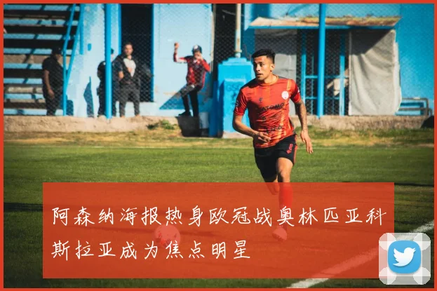 阿森纳海报热身欧冠战奥林匹亚科斯拉亚成为焦点明星