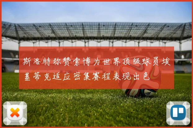 斯洛特称赞索博为世界顶级球员埃基蒂克适应密集赛程表现出色