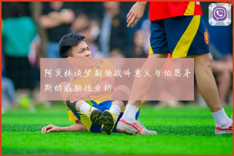 阿莫林谈梦剧场战斗意义与伯恩茅斯的威胁性分析