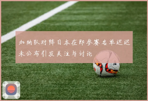 加纳队对阵日本在即参赛名单迟迟未公布引发关注与讨论