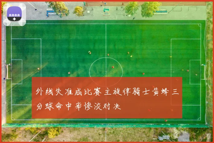 外线失准成比赛主旋律骑士黄蜂三分球命中率惨淡对决
