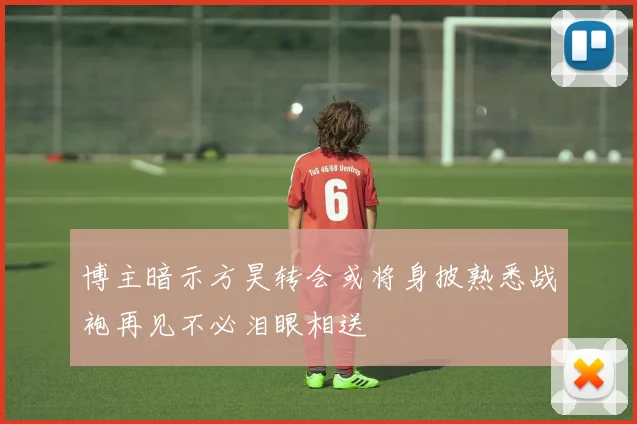 博主暗示方昊转会或将身披熟悉战袍再见不必泪眼相送
