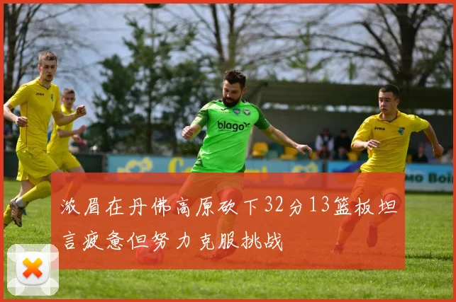 浓眉在丹佛高原砍下32分13篮板坦言疲惫但努力克服挑战