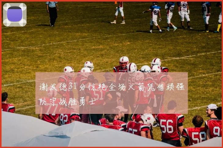 谢泼德31分惊艳全场火箭凭借顽强防守战胜勇士