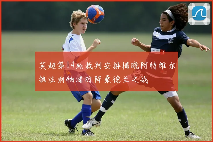 英超第14轮裁判安排揭晓阿特维尔执法利物浦对阵桑德兰之战