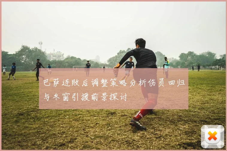 巴萨连败后调整策略分析伤员回归与冬窗引援前景探讨